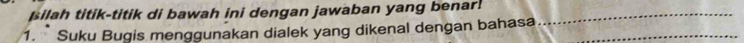 silah titik-titik di bawah ini dengan jawaban yang benar._ 
_ 
1. Suku Bugis menggunakan dialek yang dikenal dengan bahasa