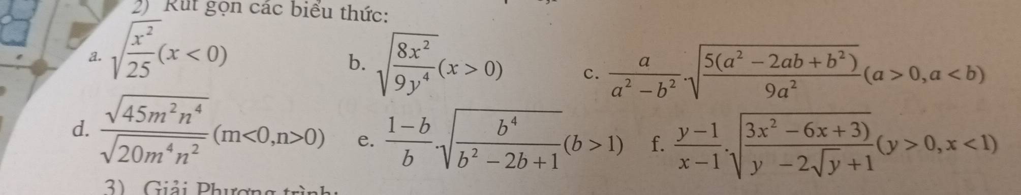 Rut gọn các biểu thức: 
a. sqrt(frac x^2)25(x<0)
b. sqrt(frac 8x^2)9y^4(x>0)
c.  a/a^2-b^2 .sqrt(frac 5(a^2-2ab+b^2))9a^2(a>0,a
d.  sqrt(45m^2n^4)/sqrt(20m^4n^2) (m<0,n>0) e.  (1-b)/b sqrt(frac b^4)b^2-2b+1(b>1) f.  (y-1)/x-1 .sqrt(frac 3x^2-6x+3))y-2sqrt(y)+1(y>0,x<1)
3) Giải Phương tình