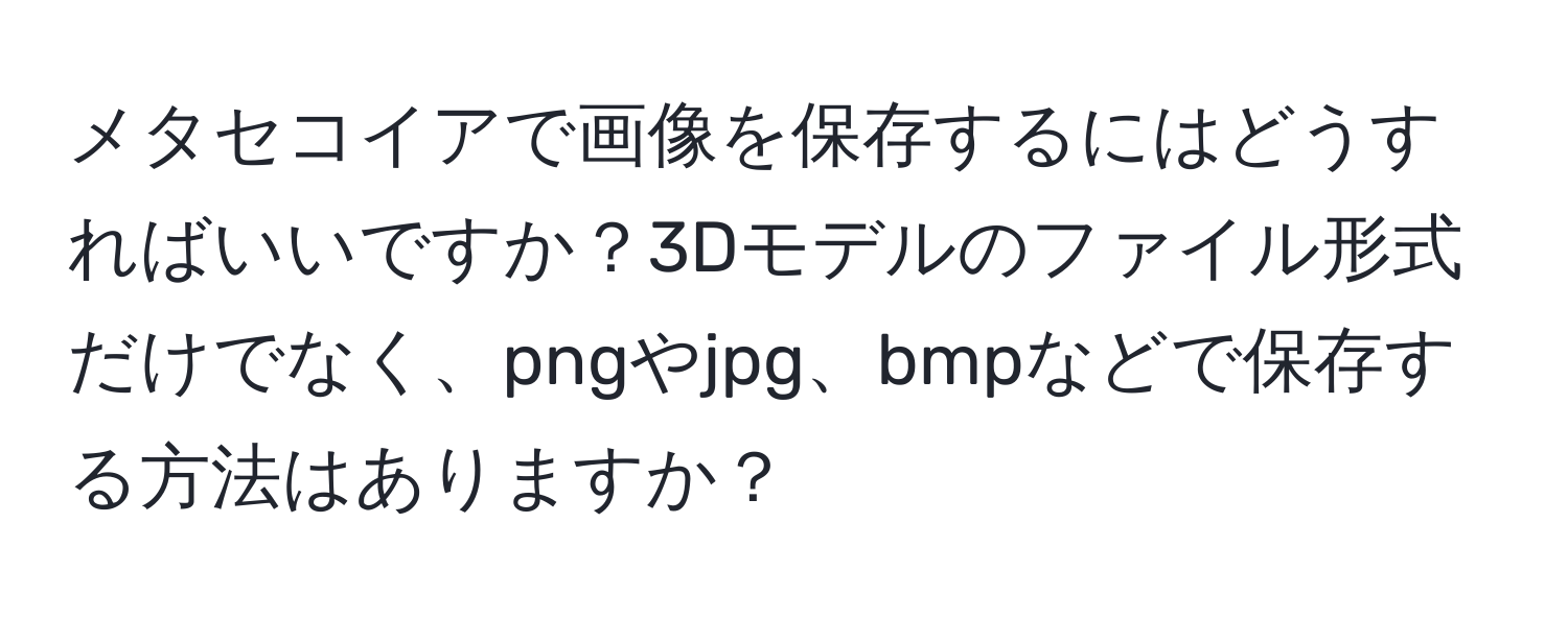 メタセコイアで画像を保存するにはどうすればいいですか？3Dモデルのファイル形式だけでなく、pngやjpg、bmpなどで保存する方法はありますか？