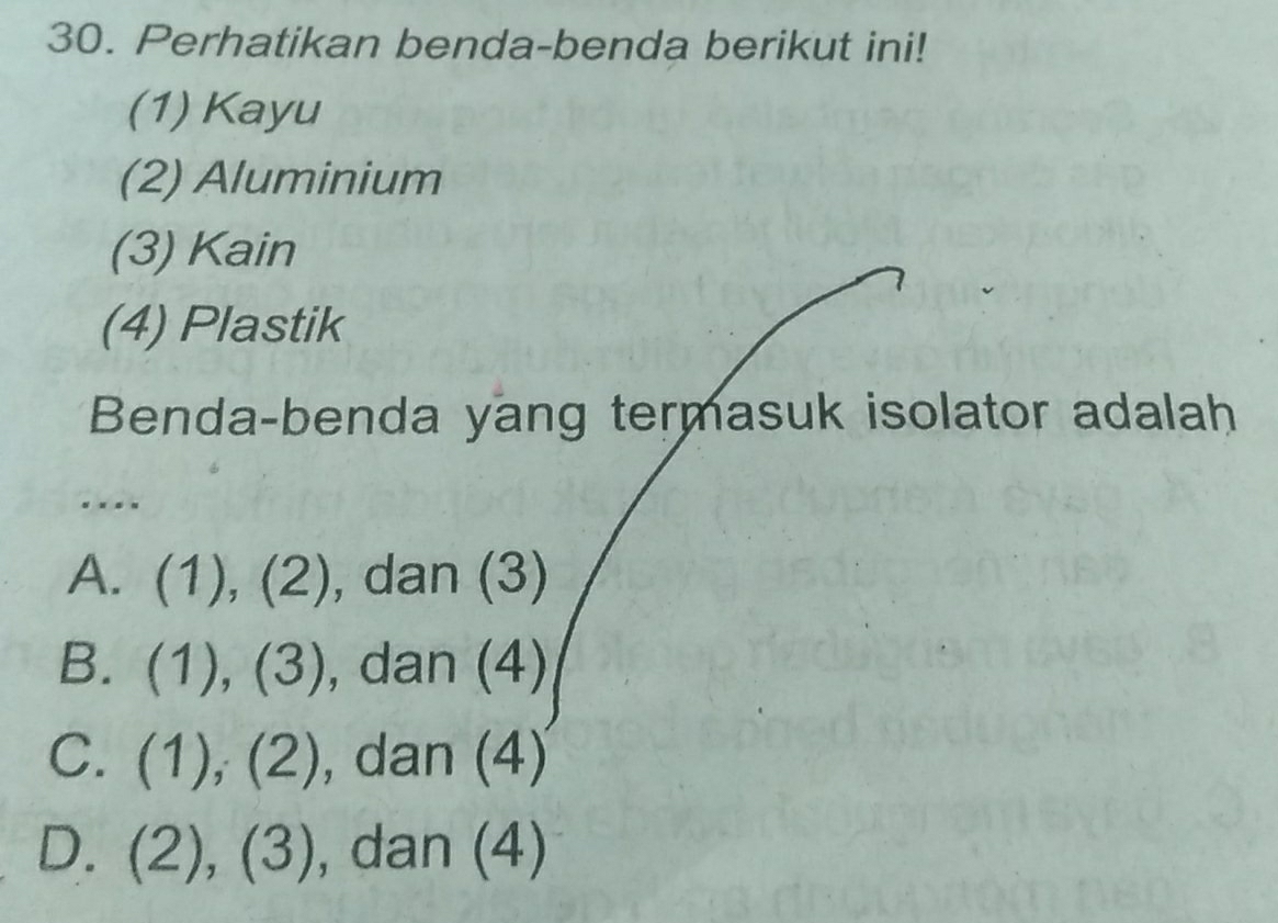 Perhatikan benda-benda berikut ini!
(1) Kayu
(2) Aluminium
(3) Kain
(4) Plastik
Benda-benda yang termasuk isolator adalah
..
A. (1), (2), dan (3)
B. (1), (3), dan (4)
C. (1), (2), , dan (4)
D. (2), (3) , dan (4)