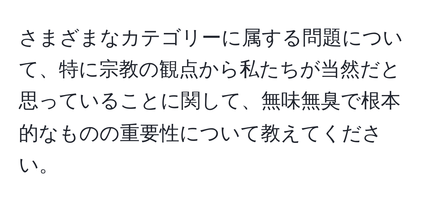 さまざまなカテゴリーに属する問題について、特に宗教の観点から私たちが当然だと思っていることに関して、無味無臭で根本的なものの重要性について教えてください。