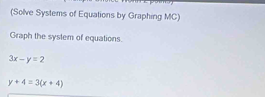 (Solve Systems of Equations by Graphing MC)
Graph the system of equations.
3x-y=2
y+4=3(x+4)