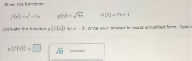 Given the functions:
f(x)=x^3-7x g(x)=sqrt(5x) h(x)=2x+1
Evaluate the function g(f(x)) for x=3. Write your answer in exact simplified form. Select
g(f(3)) is □. sqrt(□ ) Undefined