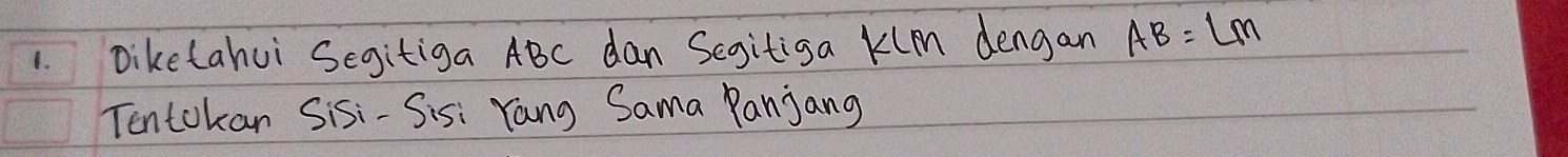 Diketahui Segitiga ABC dan Segitiga Klm dengan AB=LM
Tentokan Sisi-Sis: Yang Sama Panjang