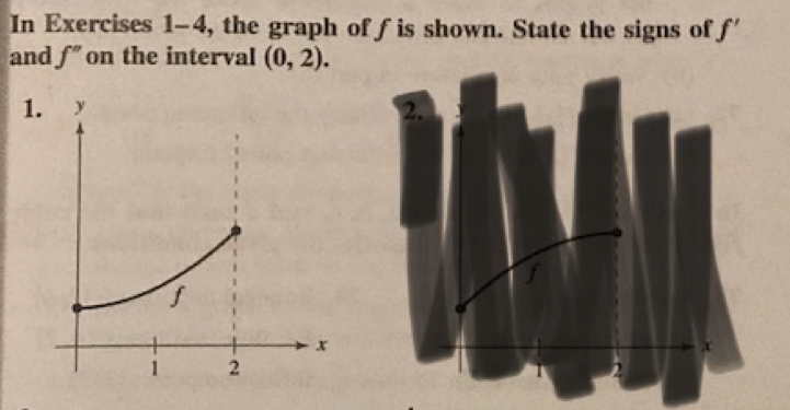 In Exercises 1-4 , the graph of f is shown. State the signs of f'
and f'' on the interval (0,2). 
1.2.
f
x
1 2