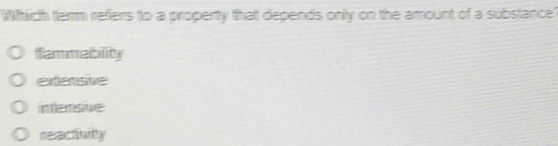 Which term refers to a property that depends only on the amount of a substance?
fammability
extersie
intensvve
reacinity