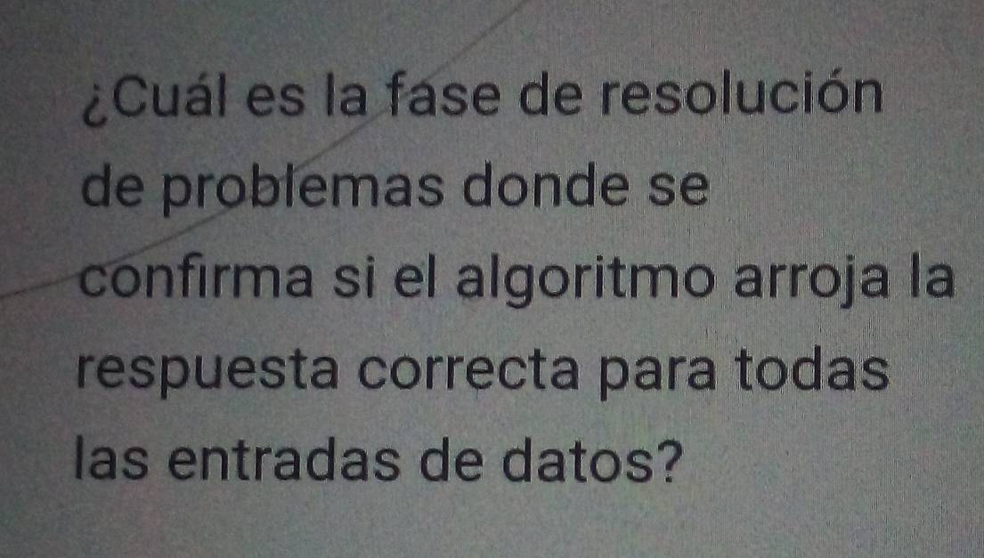 ¿Cuál es la fase de resolución 
de problemas donde se 
confirma si el algoritmo arroja la 
respuesta correcta para todas 
las entradas de datos?