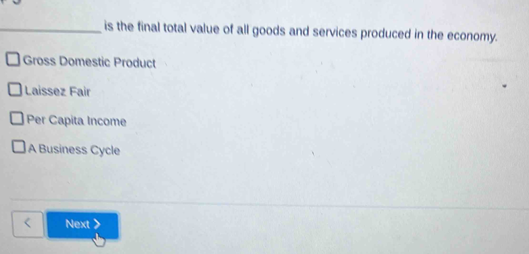 is the final total value of all goods and services produced in the economy.
Gross Domestic Product
Laissez Fair
Per Capita Income
A Business Cycle
Next