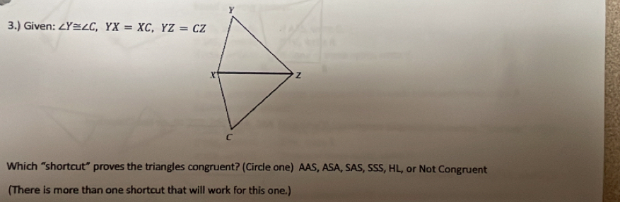 3.) Given: ∠ Y≌ ∠ C, YX=XC, YZ=CZ
Which “shortcut” proves the triangles congruent? (Circle one) AAS, ASA, SAS, SSS, HL, or Not Congruent 
(There is more than one shortcut that will work for this one.)