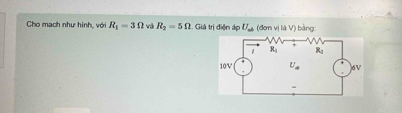 Cho mach như hình, với R_1=3Omega và R_2=5Omega :. Giá trị điện áp U_ab (đơn V là V) bằng: