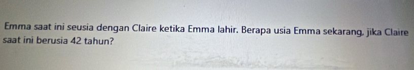 Emma saat ini seusia dengan Claire ketika Emma lahir. Berapa usia Emma sekarang, jika Claire 
saat ini berusia 42 tahun?