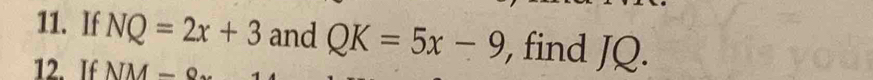 If NQ=2x+3 and QK=5x-9 , find JQ. 
12. If NM-e.