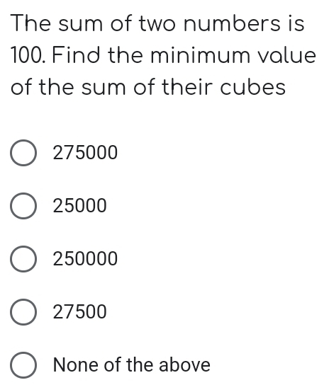 The sum of two numbers is
100. Find the minimum value
of the sum of their cubes
275000
25000
250000
27500
None of the above