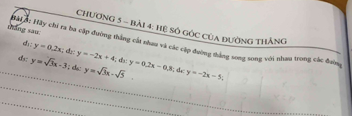 CHƯơNG 5 - BảI 4: hệ SÓ GÓC CủA đườnG tHÁng 
tháng sau: Bài B: Hãy chỉ ra ba cặp đường thắng cắt nhau và các cặp đường thắng song song với nhau trong các đườn dı: y=0.2x; d₂ : y=-2x+4
d 
_ 
ds; y=sqrt(3)x-3; ds: y=sqrt(3)x-sqrt(5). y=0.2x-0.8; d«: y=-2x-5
_ 
_