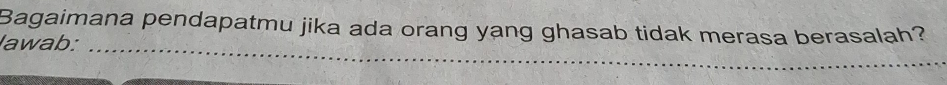 Bagaimana pendapatmu jika ada orang yang ghasab tidak merasa berasalah? 
lawab:_ 
__ 
_