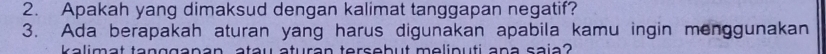 Apakah yang dimaksud dengan kalimat tanggapan negatif? 
3. Ada berapakah aturan yang harus digunakan apabila kamu ingin menggunakan 
a i a t ta n g g a n s an atau aturan tersebut meliouti ana saia?