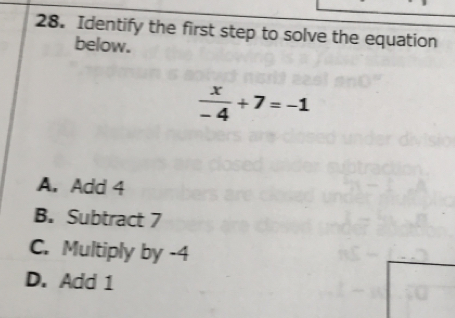 Identify the first step to solve the equation
below.
 x/-4 +7=-1
A. Add 4
B. Subtract 7
C. Multiply by -4
D. Add 1