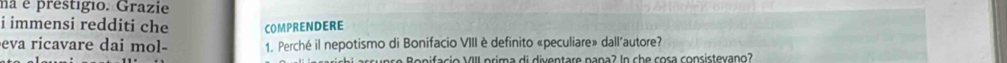 ma é prestígio. Grazie 
i immensi redditi che COMPRENDERE 
eva ricavare dai mol- 1. Perché il nepotismo di Bonifacio VIII è definito «peculiare» dall’autore? 
re onifacio VIII prima di diventare pana? In che cosa consistevano