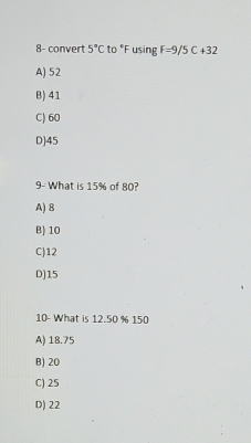 8- convert 5°C to°F using F=9/5C+32
A) 52
B) 41
C) 60
D] 45
9- What is 15% of 80?
A) 8
B) 10
C) 12
D) 15
10- What is 12.50 % 150
A) 18.75
B) 20
C) 25
D) 22