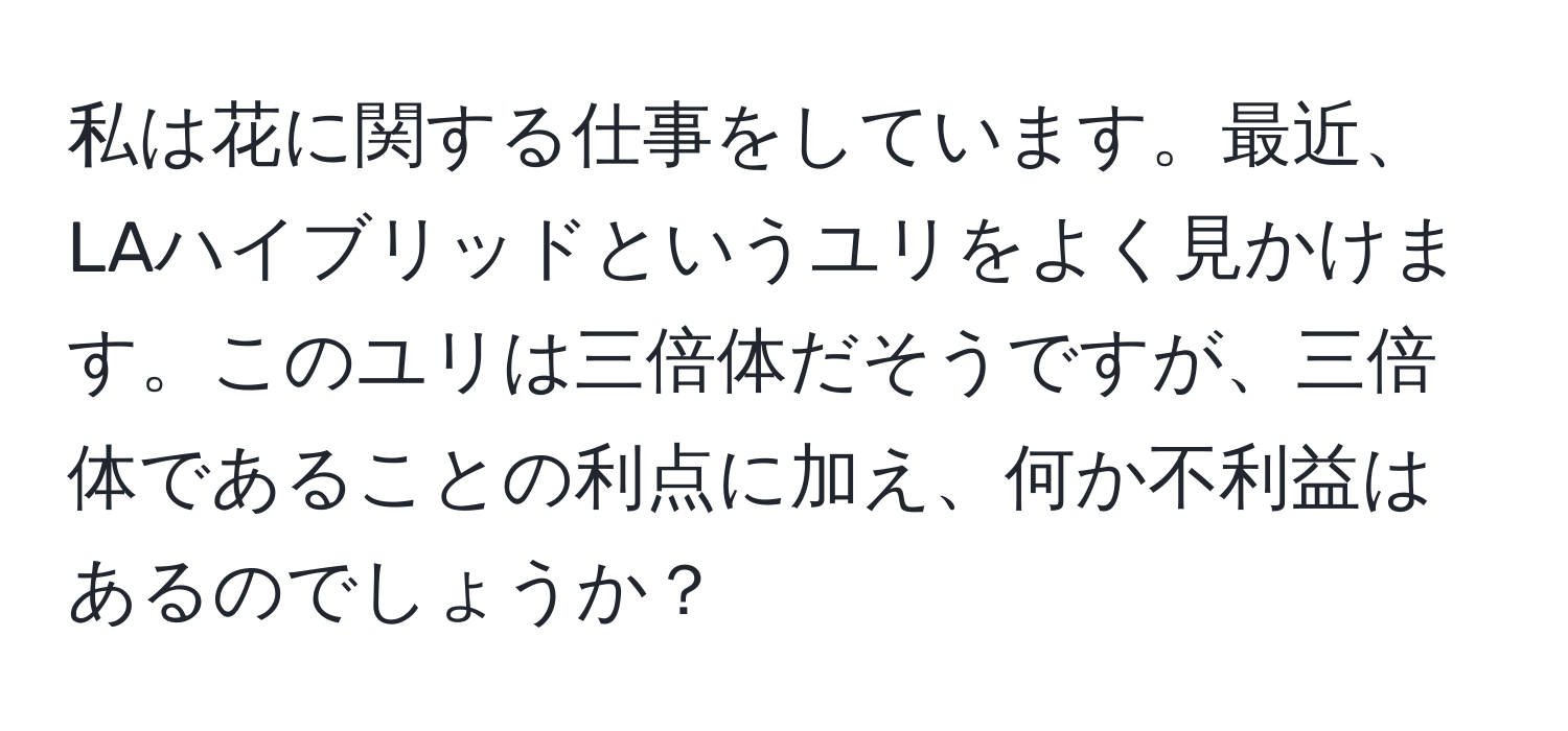 私は花に関する仕事をしています。最近、LAハイブリッドというユリをよく見かけます。このユリは三倍体だそうですが、三倍体であることの利点に加え、何か不利益はあるのでしょうか？