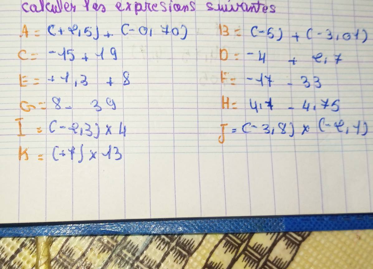 carcen Yes expresions swvutes
A=(+∈fty ,5)+(-0,70) B=(-5)+(-3.31)
c=-15+19
D=-4+e,7
E=+1,3+8
F=-17-33
G=8-3y
H=4.7-4.7-4.75
I=(-2,3)* 4
J=(-3,8)* (-4,1)
k=(+4)* 13