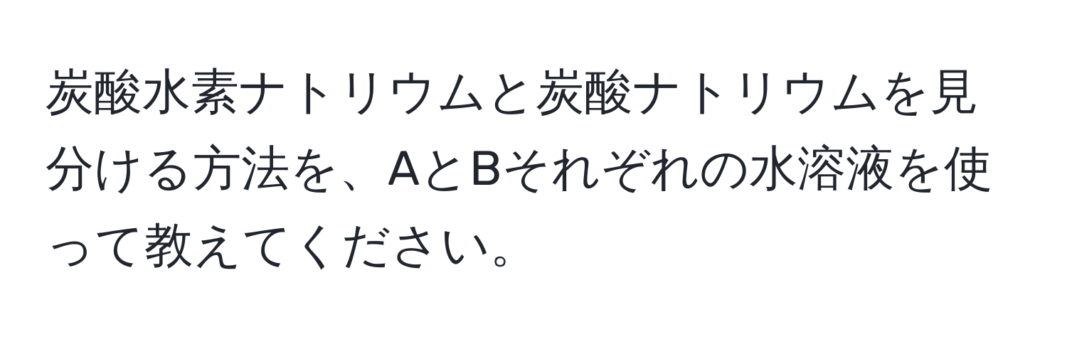 炭酸水素ナトリウムと炭酸ナトリウムを見分ける方法を、AとBそれぞれの水溶液を使って教えてください。