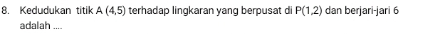 Kedudukan titik A(4,5) terhadap lingkaran yang berpusat di P(1,2) dan berjari-jari 6
adalah ....