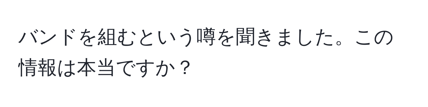 バンドを組むという噂を聞きました。この情報は本当ですか？