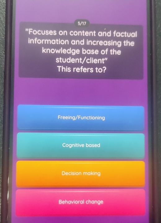 5/17
"Focuses on content and factual
information and increasing the
knowledge base of the
student/client"
This refers to?
Freeing/Functioning
Cognitive based
Decision making
Behavioral change