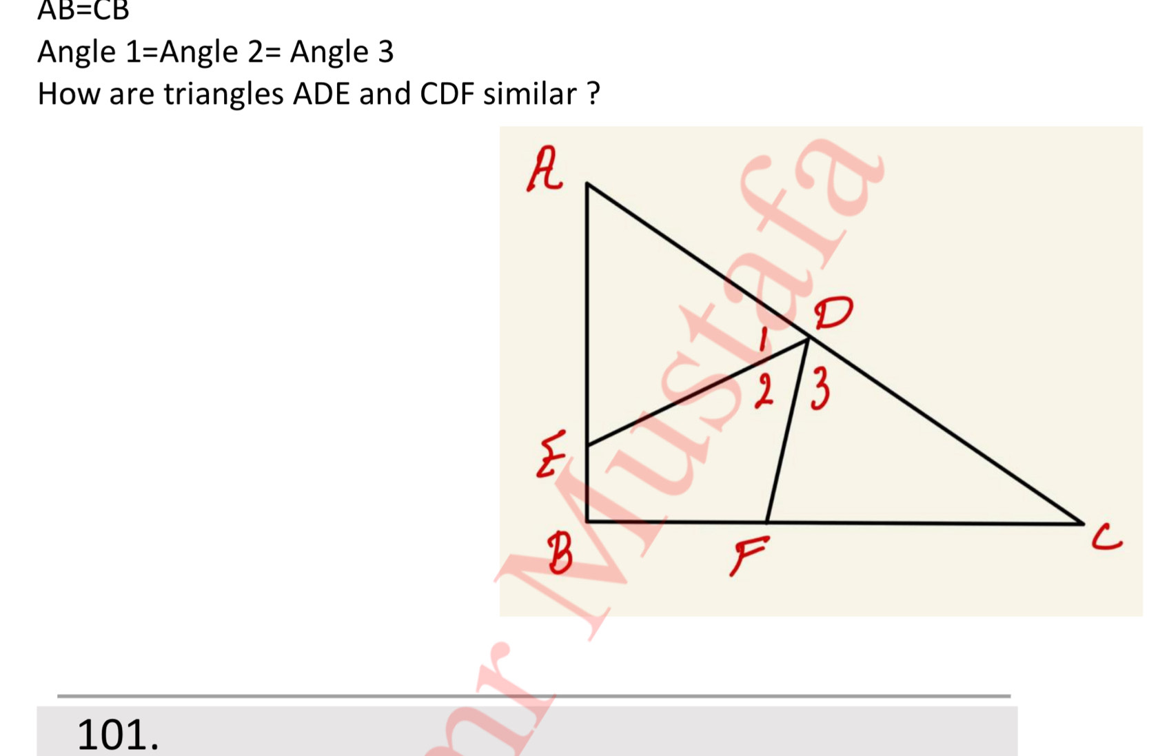 AB=CB
Angle 1=Ang le 2=Ang le 3 
How are triangles ADE and CDF similar ? 
101.