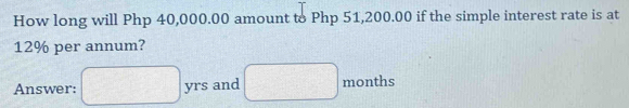 How long will Php 40,000.00 amount to Php 51,200.00 if the simple interest rate is at
12% per annum? 
Answer: □ yrs and □ months