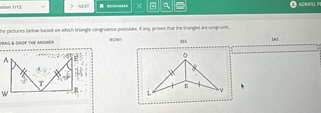 stion 1/12 NEXT BoOKMaRK × Q A ADRIFEL PI 
he pictures below based on which triangle congruence postulate, if any, proves that the triangles are congruent. 
DRAG & DROP THE ANSWER ROW1 SS$ SAS 
。 
B 
L