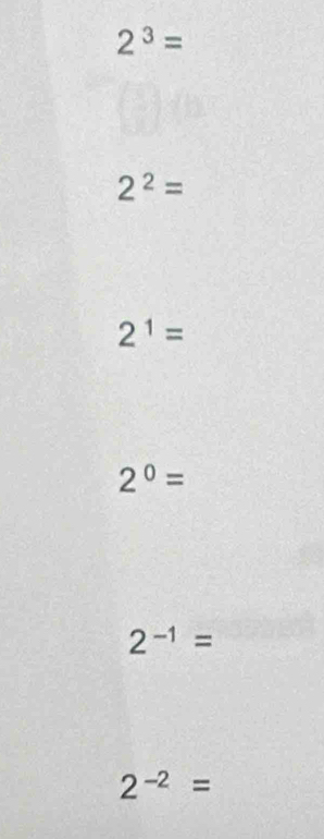 2^3=
2^2=
2^1=
2^0=
2^(-1)=
2^(-2)=