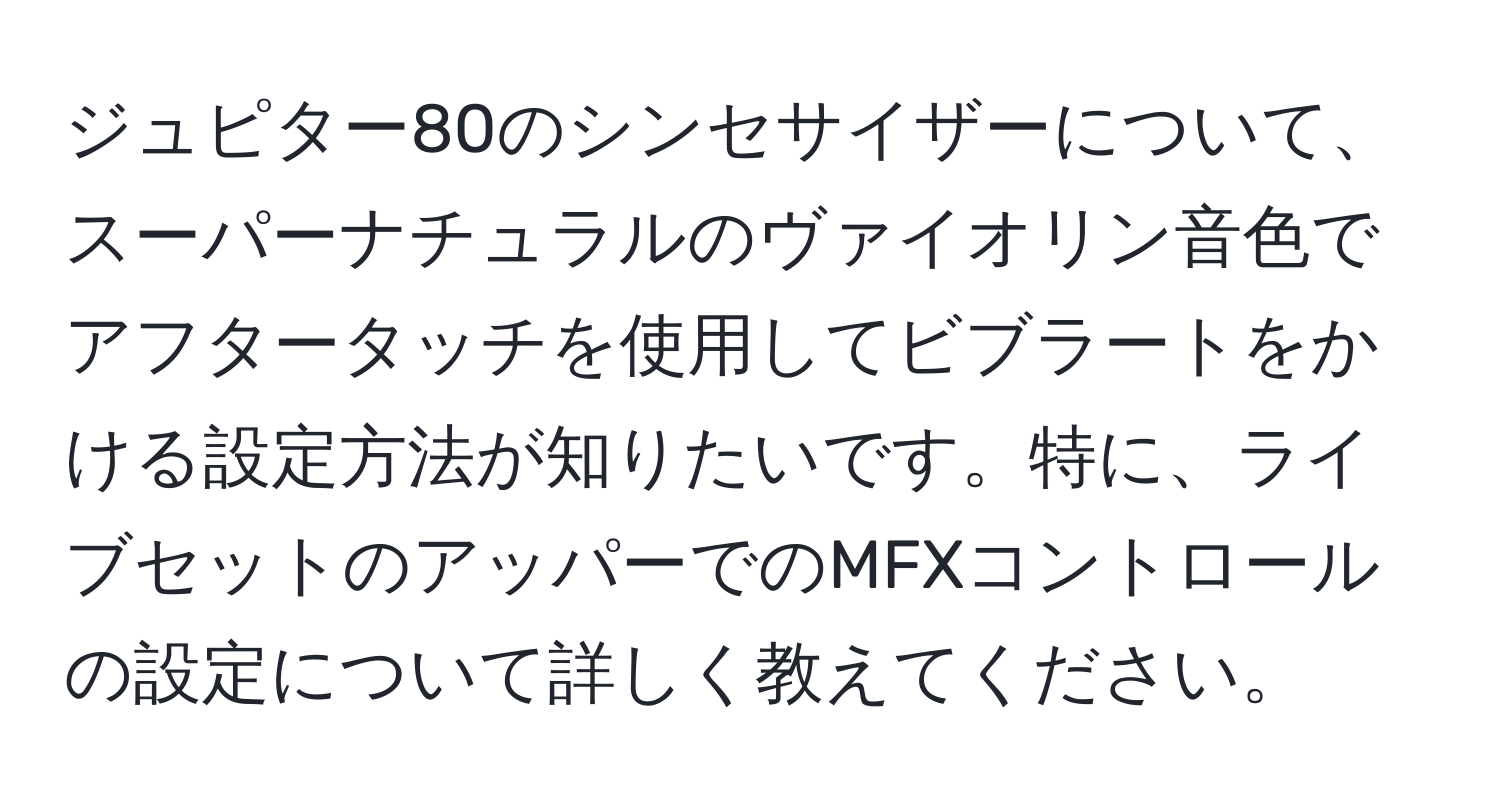 ジュピター80のシンセサイザーについて、スーパーナチュラルのヴァイオリン音色でアフタータッチを使用してビブラートをかける設定方法が知りたいです。特に、ライブセットのアッパーでのMFXコントロールの設定について詳しく教えてください。