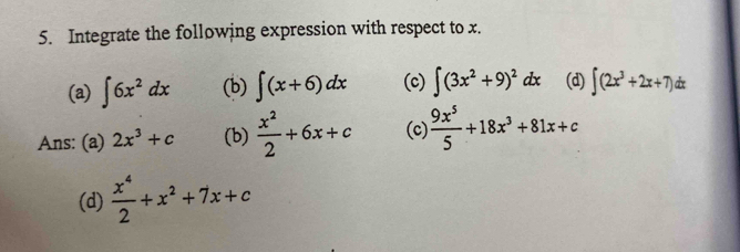 Integrate the following expression with respect to x. 
(a) ∈t 6x^2dx (b) ∈t (x+6)dx (c) ∈t (3x^2+9)^2dx (d) ∈t (2x^3+2x+7)a
Ans: (a) 2x^3+c (b)  x^2/2 +6x+c (c)  9x^5/5 +18x^3+81x+c
(d)  x^4/2 +x^2+7x+c