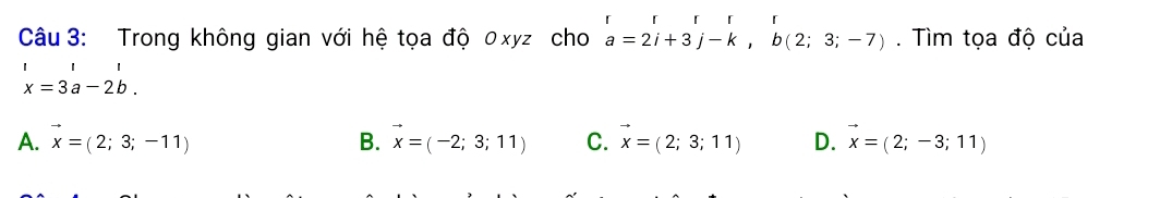 Trong không gian với hệ tọa độ 0 xyz cho beginarrayr rr a=2i+3j-k,b(2;3;-7)endarray. Tìm tọa độ của
| □ ,□ )
x=3a-2b.
A. vector x=(2;3;-11) B. vector x=(-2;3;11) C. vector x=(2;3;11) D. vector x=(2;-3;11)