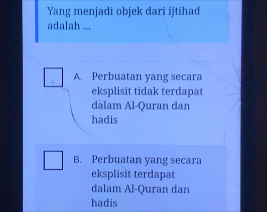 Yang menjadi objek dari ijtihad
adalah ...
A. Perbuatan yang secara
eksplisit tidak terdapat
dalam Al-Quran dan
hadis
B. Perbuatan yang secara
eksplisit terdapat
dalam Al-Quran dan
hadis