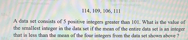 114, 109, 106, 111
A data set consists of 5 positive integers greater than 101. What is the value of 
the smallest integer in the data set if the mean of the entire data set is an integer 
that is less than the mean of the four integers from the data set shown above ?