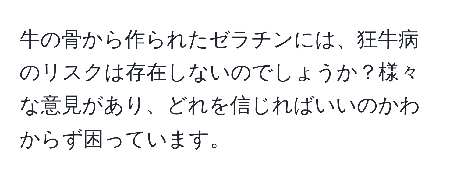 牛の骨から作られたゼラチンには、狂牛病のリスクは存在しないのでしょうか？様々な意見があり、どれを信じればいいのかわからず困っています。