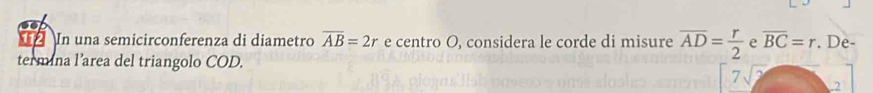 In una semicirconferenza di diametro overline AB=2r e centro O, considera le corde di misure overline AD= r/2  e overline BC=r. De- 
termina l’area del triangolo COD. 
.2