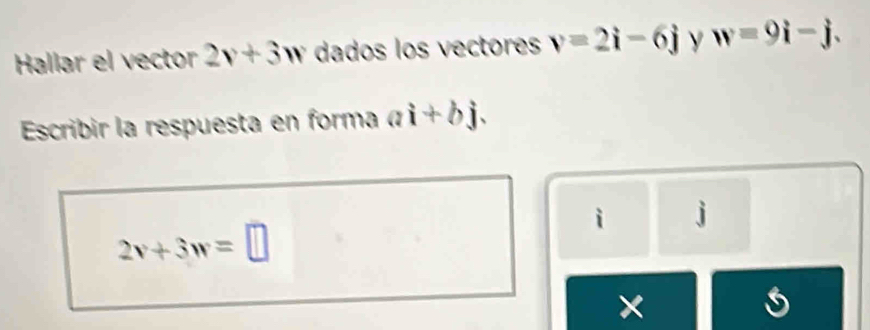 Hallar el vector 2v+3w dados los vectores v=2i-6j y w=9i-j. 
Escribir la respuesta en forma ai+bj. 
i j
2v+3w=□