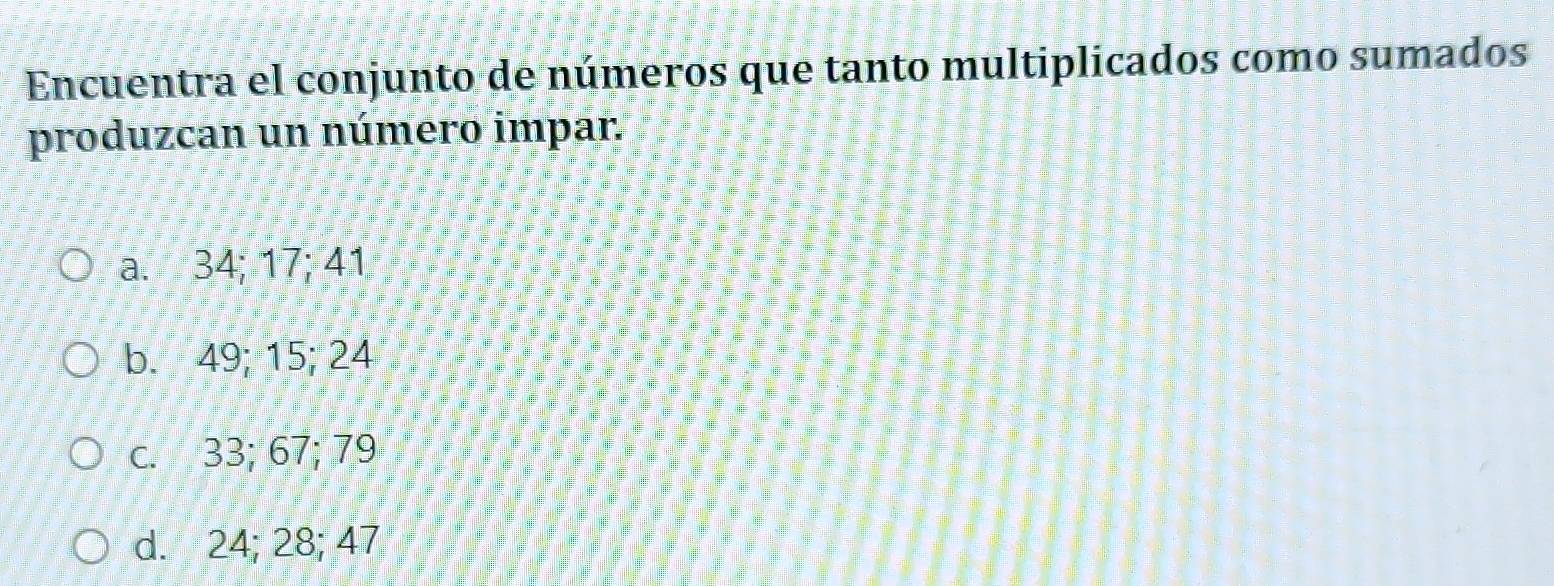 Encuentra el conjunto de números que tanto multiplicados como sumados
produzcan un número impar.
a. 34; 17; 41
b. 49; 15; 24
c. 33; 67; 79
d. 24; 28; 47