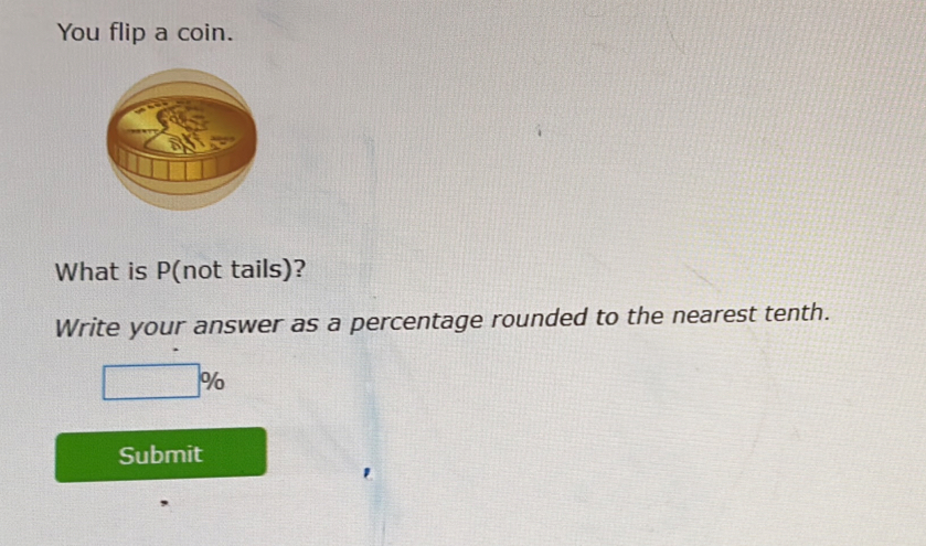 You flip a coin. 
What is P (not tails)? 
Write your answer as a percentage rounded to the nearest tenth.
□ %
Submit