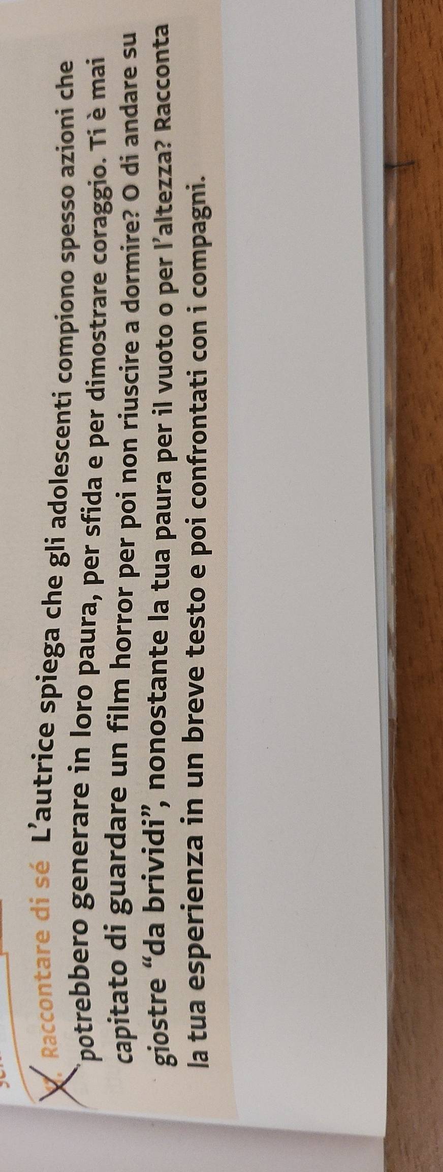 Raccontare di sé L’autrice spiega che gli adolescenti compiono spesso azioni che 
Epotrebbero generare in loro paura, per sfida e per dimostrare coraggio. Ti è mai 
capitato di guardare un film horror per poi non riuscire a dormire? O di andare su 
giostre “da brividi”, nonostante la tua paura per il vuoto o per l’altezza? Racconta 
la tua esperienza in un breve testo e poi confrontati con i compagni.