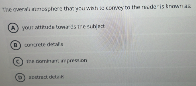 The overall atmosphere that you wish to convey to the reader is known as:
A your attitude towards the subject
B concrete details
C the dominant impression
Dabstract details