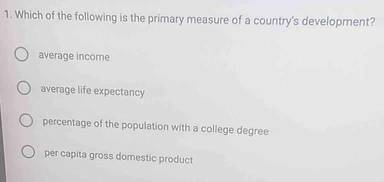 Which of the following is the primary measure of a country's development?
average income
average life expectancy
percentage of the population with a college degree
per capita gross domestic product