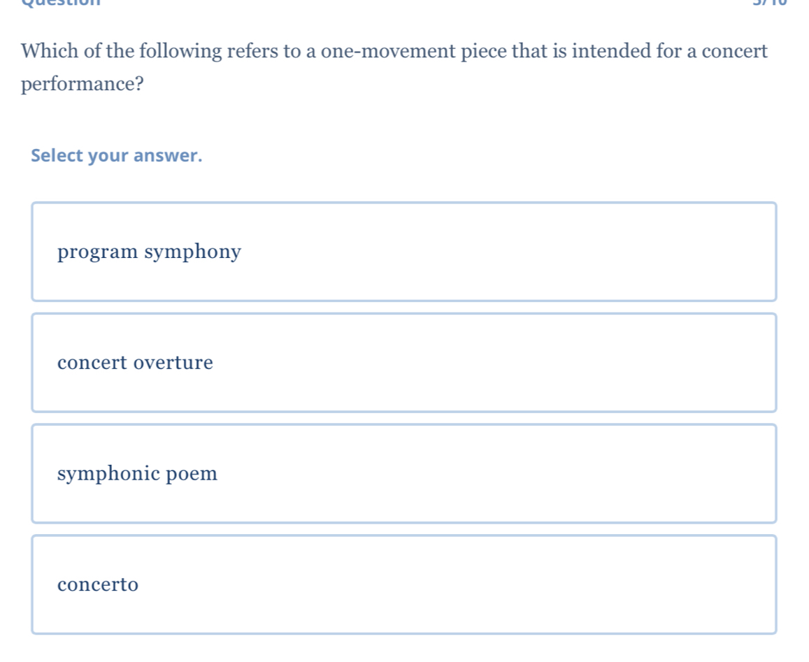 Which of the following refers to a one-movement piece that is intended for a concert
performance?
Select your answer.
program symphony
concert overture
symphonic poem
concerto