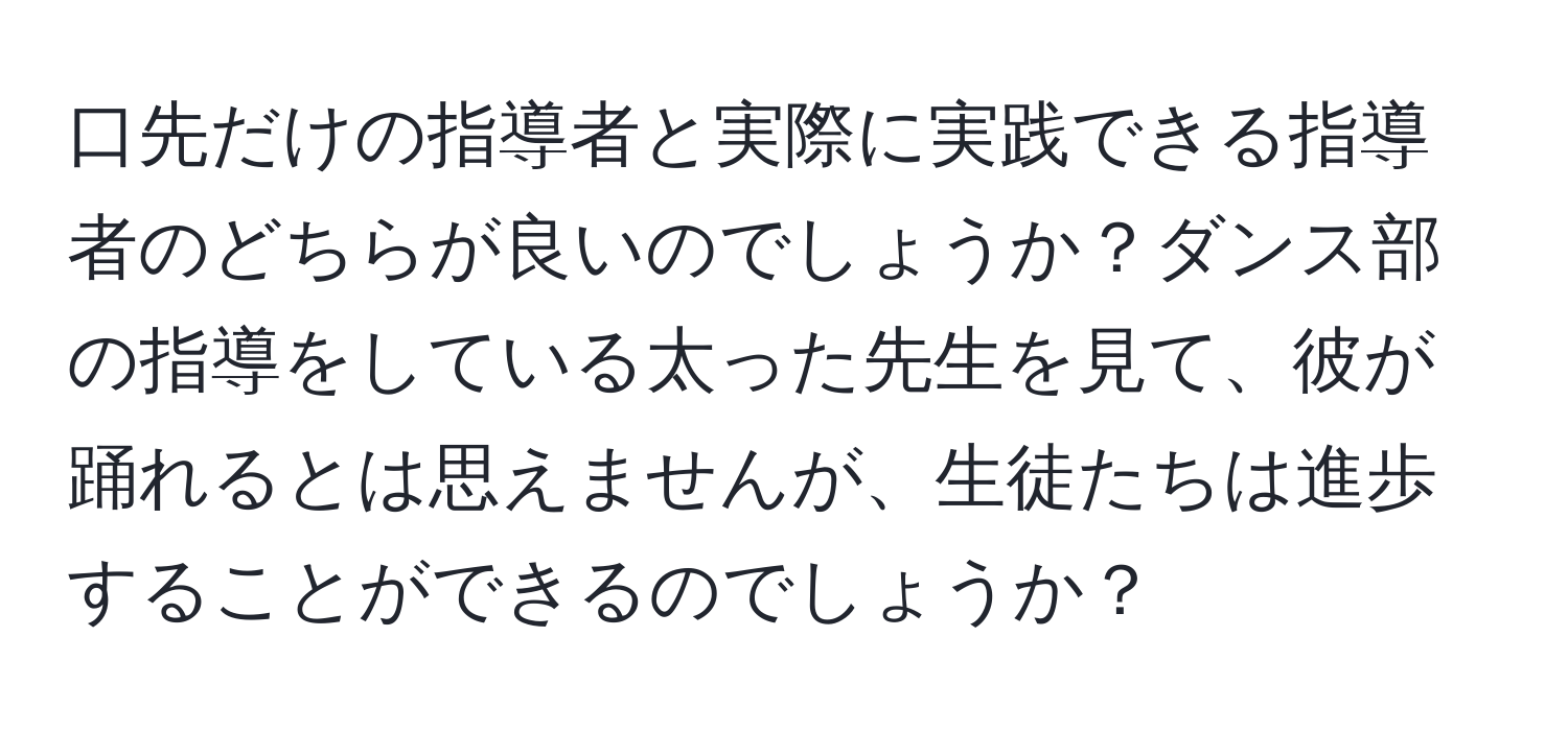 口先だけの指導者と実際に実践できる指導者のどちらが良いのでしょうか？ダンス部の指導をしている太った先生を見て、彼が踊れるとは思えませんが、生徒たちは進歩することができるのでしょうか？