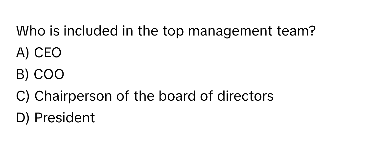 Who is included in the top management team?
A) CEO
B) COO
C) Chairperson of the board of directors
D) President