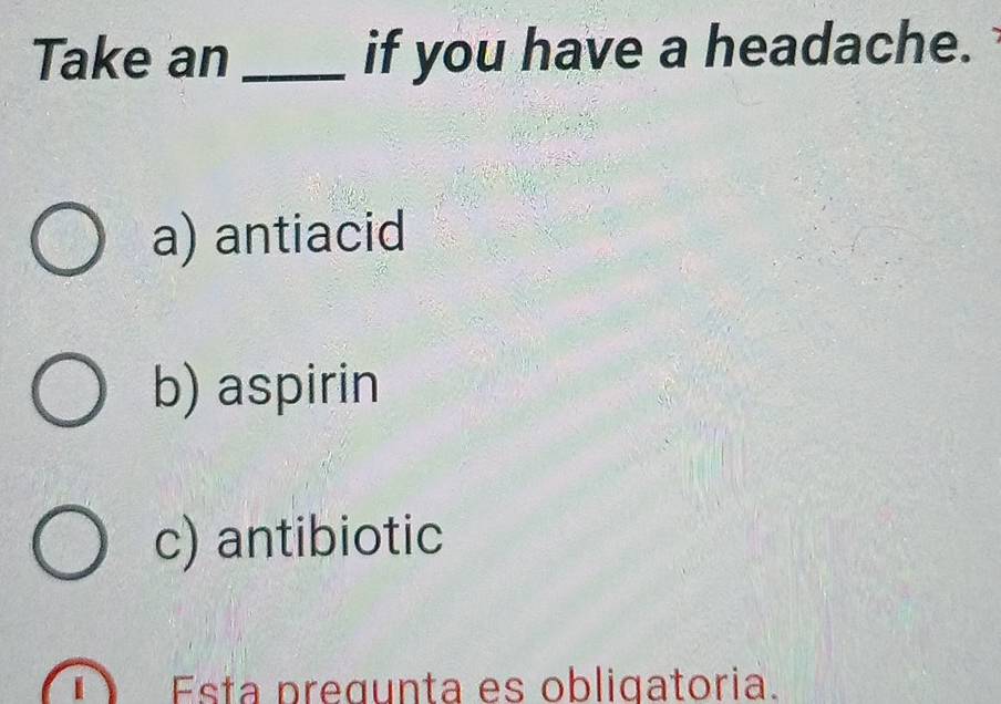 Take an _if you have a headache.
a) antiacid
b) aspirin
c) antibiotic
Esta pregunta es obligatoria.